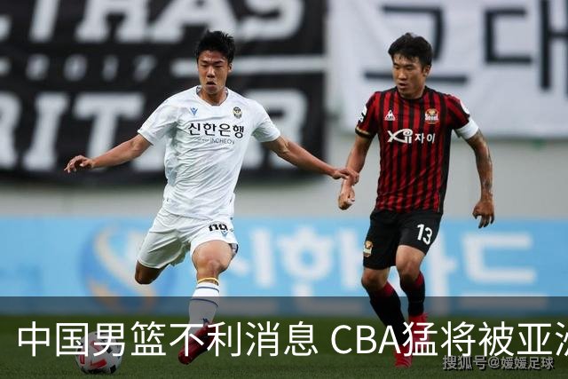 中国男篮不利消息 CBA猛将被亚洲劲敌抢先归化 亚运会难度升级