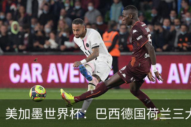 美加墨世界杯：巴西德国荷兰三大豪门将出战