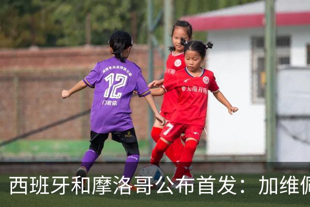 西班牙和摩洛哥公布首发：加维佩德里对阵阿什拉夫