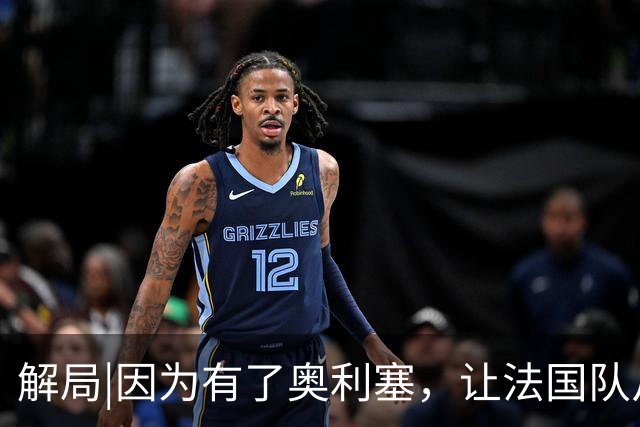 解局|因为有了奥利塞，让法国队从迷失欧洲杯到闪耀世界杯