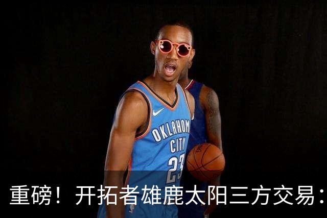 重磅！开拓者雄鹿太阳三方交易：利拉德去雄鹿