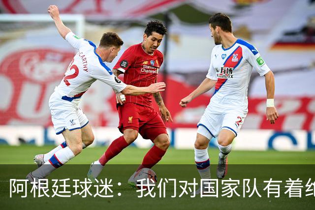阿根廷球迷：我们对国家队有着绝对信仰，只要夺冠其他都不重要