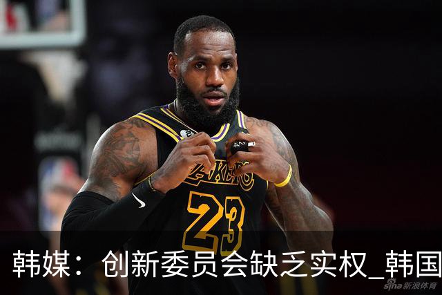 韩媒：创新委员会缺乏实权 韩国队或因政府干预遭禁赛