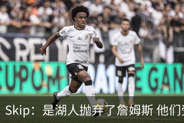 Skip：是湖人抛弃了詹姆斯 他们受够了他在洛杉矶的失败